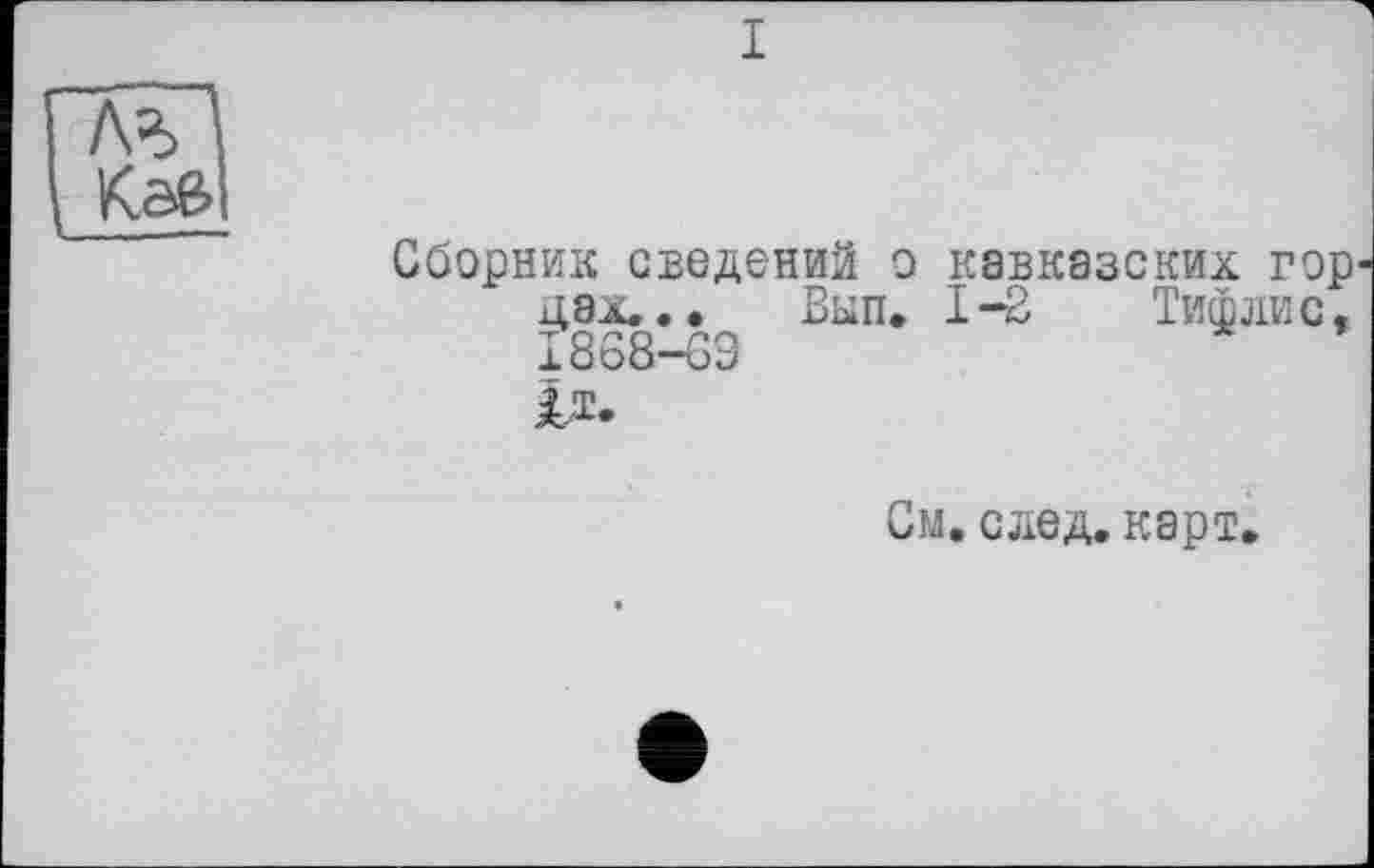 ﻿I
К.а&
__L-—
Сборник сведений о кавказских гор дах... Вып. 1-3 Тифлис, I868-G9 1я.
См. след. карт.